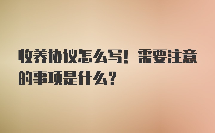 收养协议怎么写！需要注意的事项是什么？