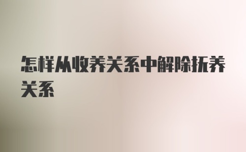 怎样从收养关系中解除抚养关系