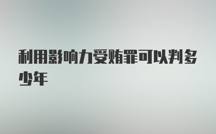 利用影响力受贿罪可以判多少年