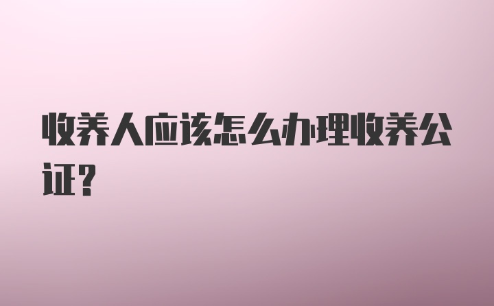 收养人应该怎么办理收养公证？