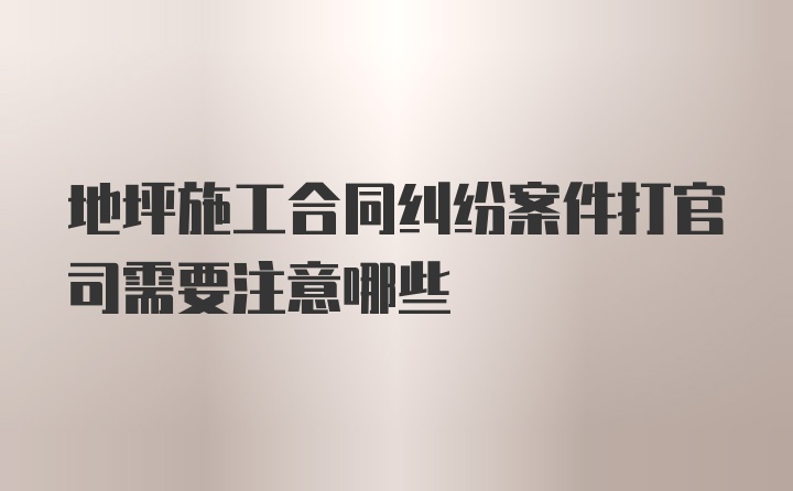 地坪施工合同纠纷案件打官司需要注意哪些