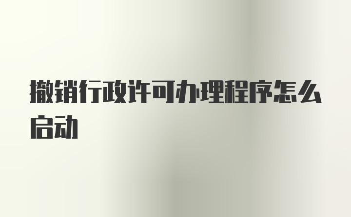 撤销行政许可办理程序怎么启动