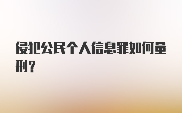 侵犯公民个人信息罪如何量刑？