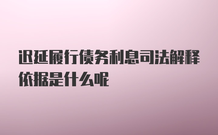 迟延履行债务利息司法解释依据是什么呢