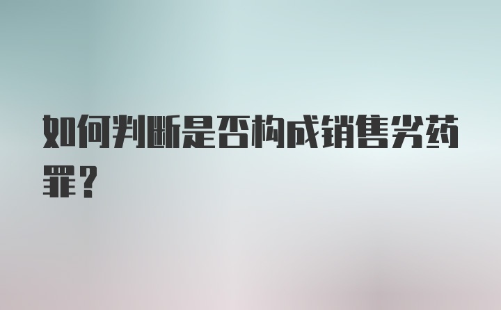 如何判断是否构成销售劣药罪?