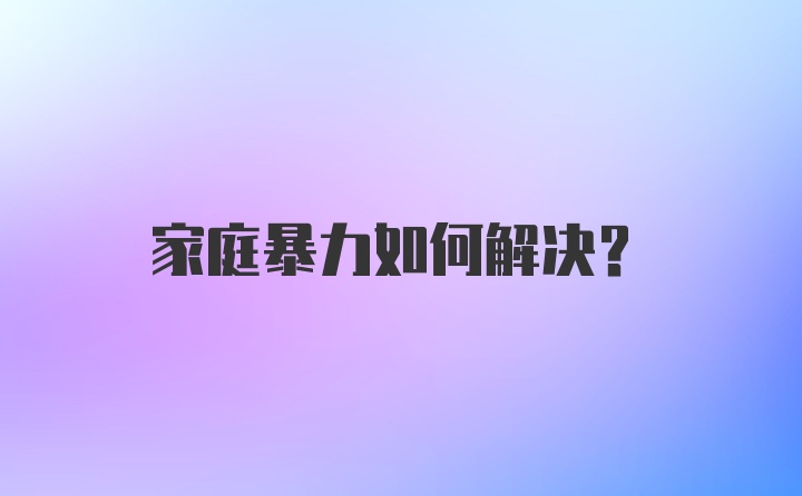 家庭暴力如何解决？