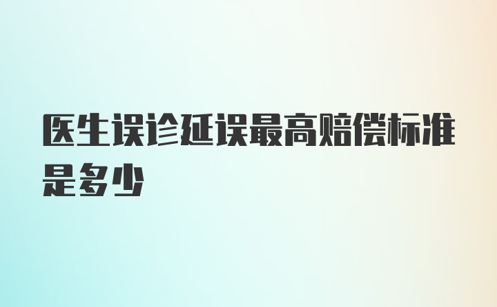 医生误诊延误最高赔偿标准是多少