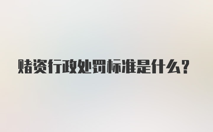 赌资行政处罚标准是什么？