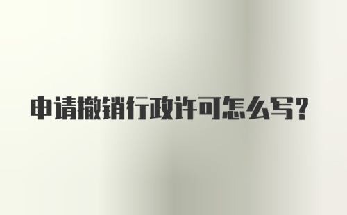 申请撤销行政许可怎么写？