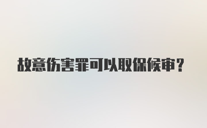 故意伤害罪可以取保候审？