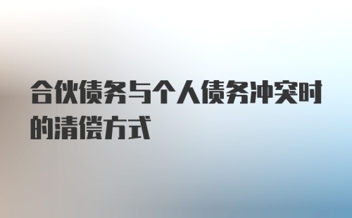 合伙债务与个人债务冲突时的清偿方式