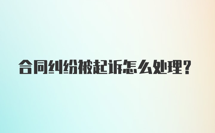 合同纠纷被起诉怎么处理？