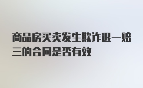 商品房买卖发生欺诈退一赔三的合同是否有效