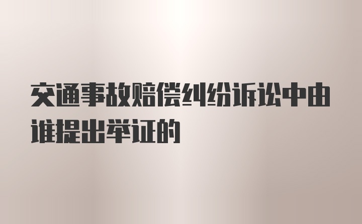 交通事故赔偿纠纷诉讼中由谁提出举证的