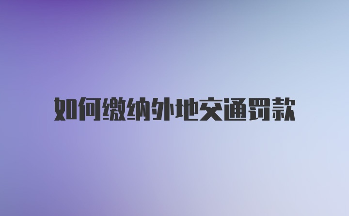 如何缴纳外地交通罚款