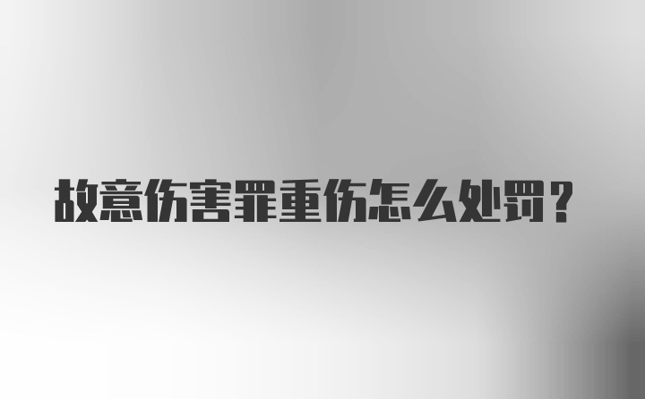 故意伤害罪重伤怎么处罚？