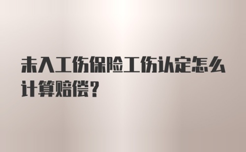 未入工伤保险工伤认定怎么计算赔偿?