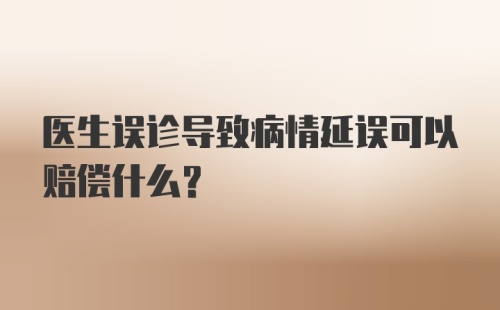 医生误诊导致病情延误可以赔偿什么？