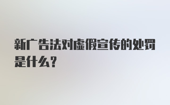 新广告法对虚假宣传的处罚是什么？