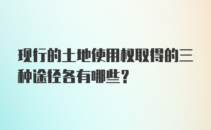 现行的土地使用权取得的三种途径各有哪些？