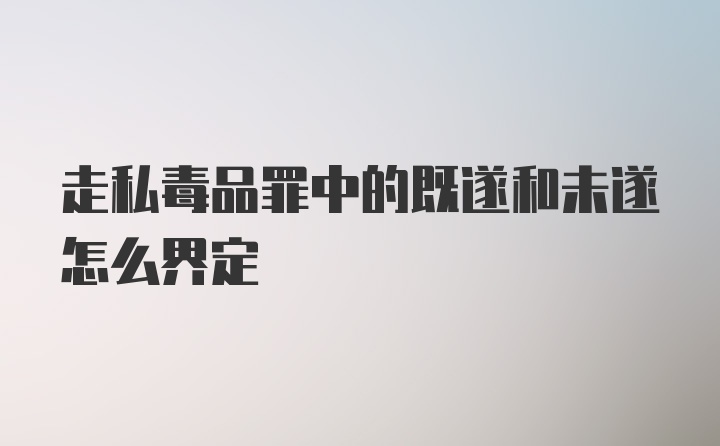 走私毒品罪中的既遂和未遂怎么界定