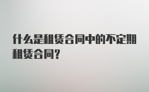 什么是租赁合同中的不定期租赁合同？