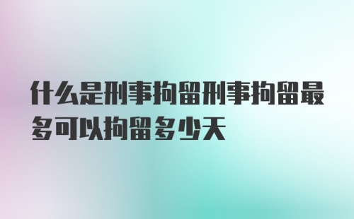 什么是刑事拘留刑事拘留最多可以拘留多少天