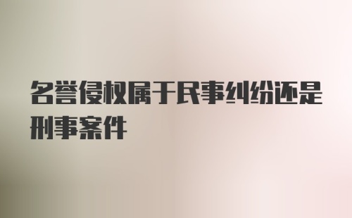 名誉侵权属于民事纠纷还是刑事案件