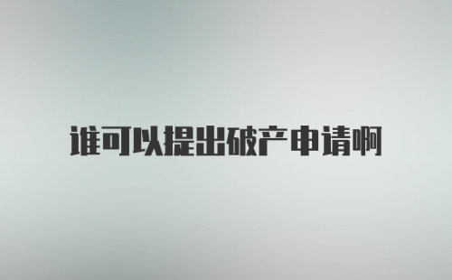 谁可以提出破产申请啊