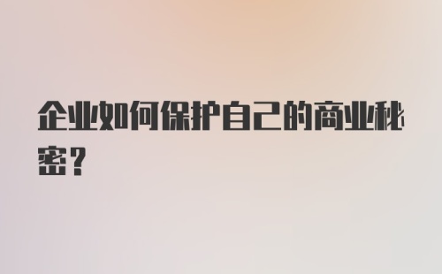 企业如何保护自己的商业秘密？