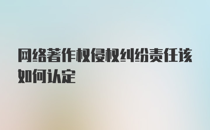 网络著作权侵权纠纷责任该如何认定