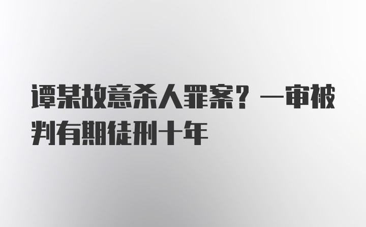 谭某故意杀人罪案？一审被判有期徒刑十年