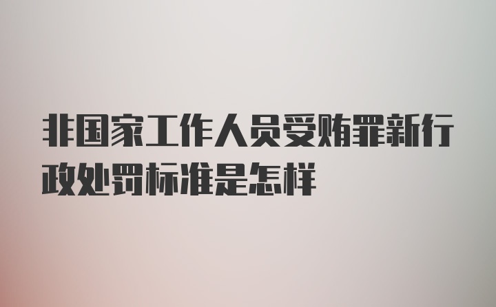 非国家工作人员受贿罪新行政处罚标准是怎样