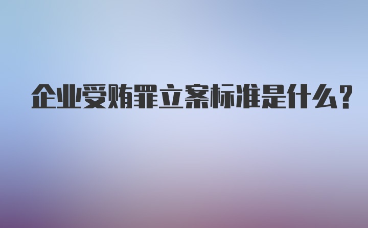 企业受贿罪立案标准是什么？