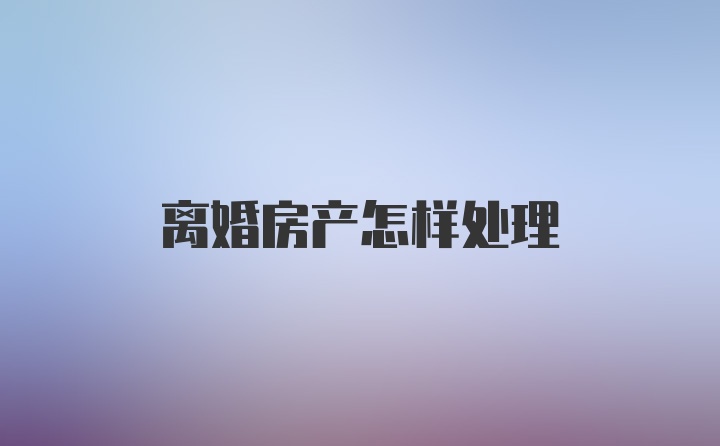 离婚房产怎样处理