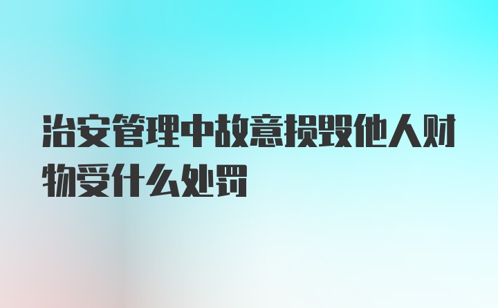 治安管理中故意损毁他人财物受什么处罚