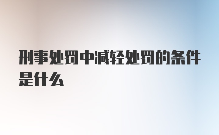 刑事处罚中减轻处罚的条件是什么