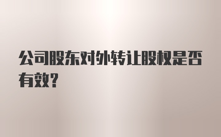 公司股东对外转让股权是否有效？