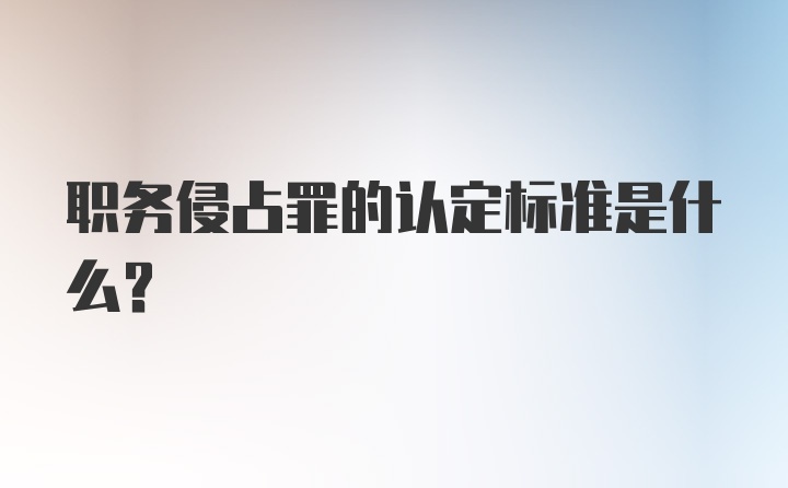 职务侵占罪的认定标准是什么？