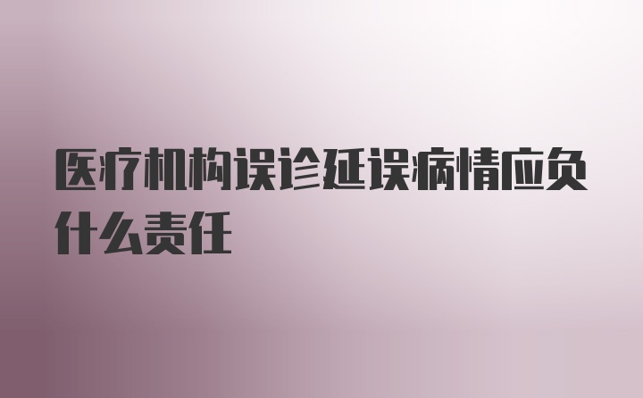 医疗机构误诊延误病情应负什么责任