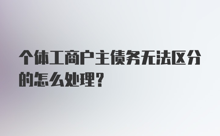 个体工商户主债务无法区分的怎么处理？