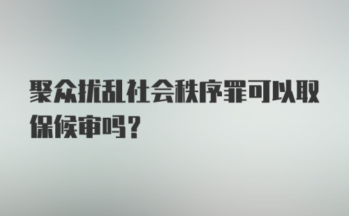 聚众扰乱社会秩序罪可以取保候审吗？