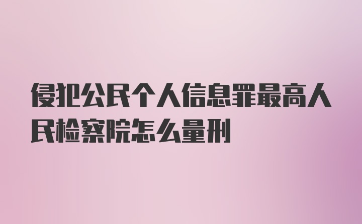 侵犯公民个人信息罪最高人民检察院怎么量刑