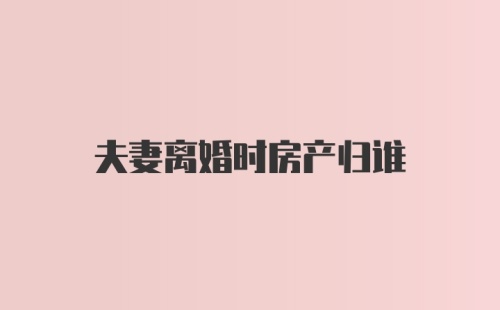 夫妻离婚时房产归谁