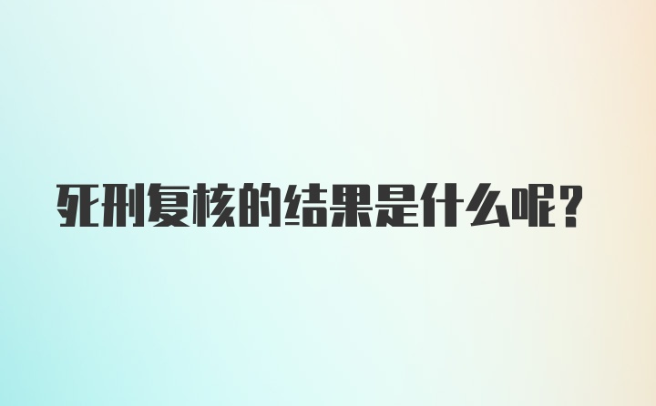 死刑复核的结果是什么呢?