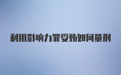 利用影响力罪受贿如何量刑