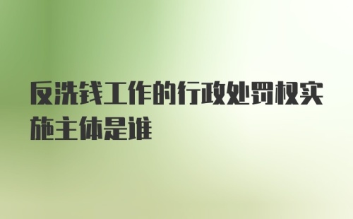 反洗钱工作的行政处罚权实施主体是谁