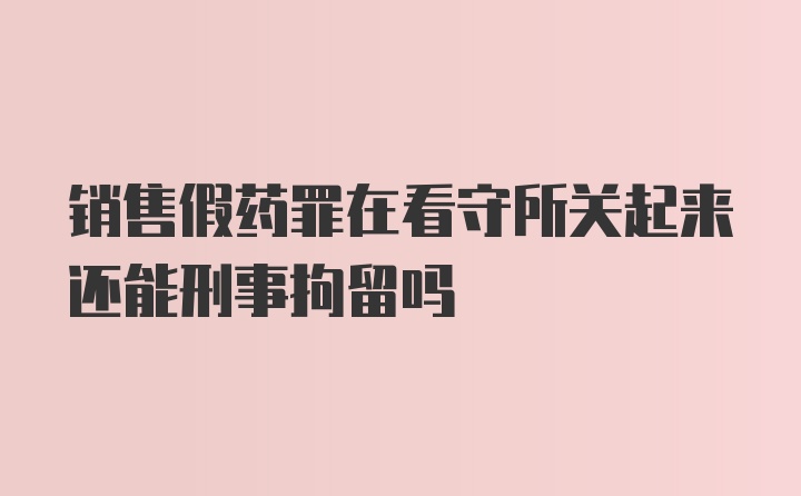 销售假药罪在看守所关起来还能刑事拘留吗