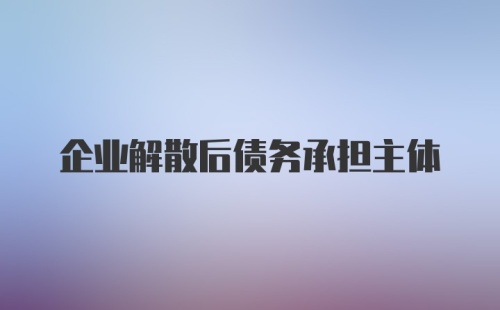 企业解散后债务承担主体