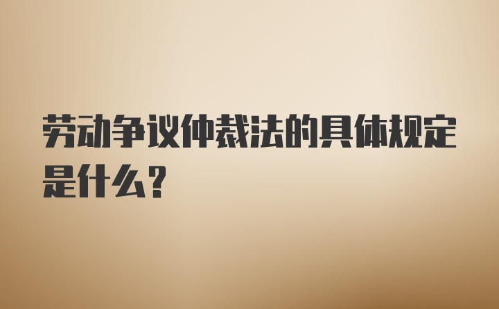 劳动争议仲裁法的具体规定是什么？